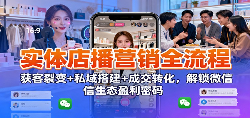 实体店播营销全流程：获客裂变+私域搭建+成交转化，解锁微信生态盈利密码