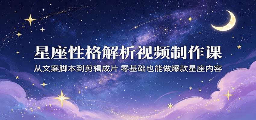 星座性格解析视频制作课：从文案脚本到剪辑成片，零基础也能做爆款星座内容