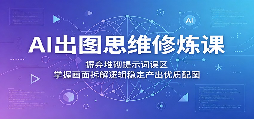 AI出图思维修炼课：摒弃堆砌提示词误区，掌握画面拆解逻辑稳定产出优质配图