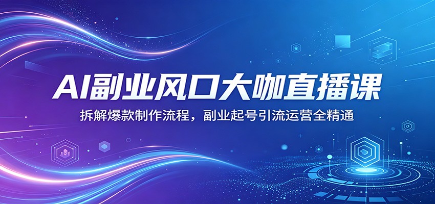 AI副业风口大咖直播课：拆解爆款制作流程，副业起号引流运营全精通