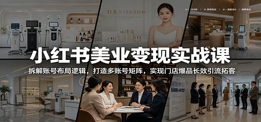 小红书美业变现实战课：拆解账号布局逻辑，打造多账号矩阵，实现门店爆品长效引流拓客
