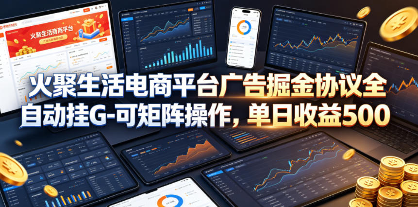 火聚生活电商平台广告掘金协议全自动挂G-可矩阵操作，单日收益5张+【揭秘】