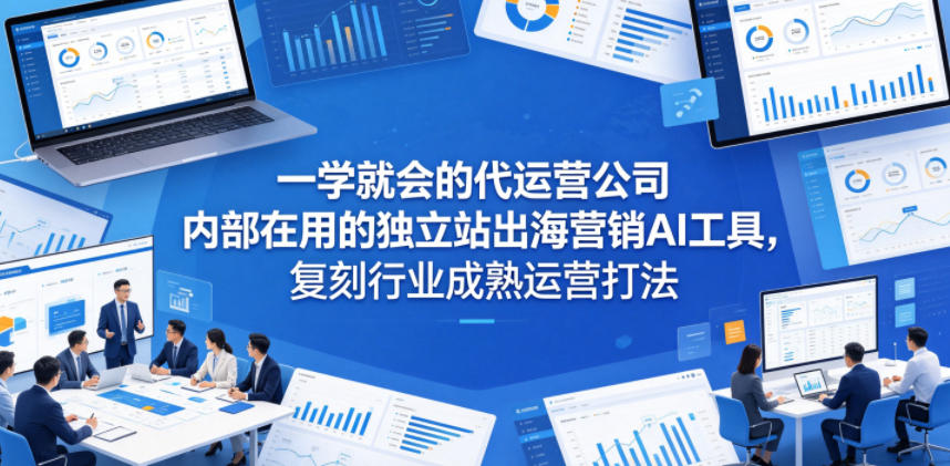 一学就会的代运营公司内部在用的独立站出海营销AI工具，复刻行业成熟运营打法