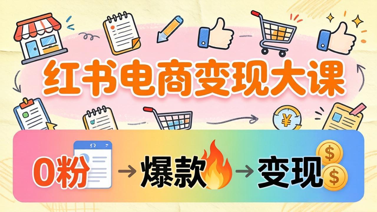 （17843期）小红书电商变现大课：3个月37万实操拆解，0粉开店到爆款笔记全流程