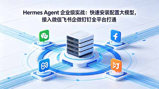（18563期）Hermes Agent 企业级实战：快速安装配置大模型，接入微信飞书企微钉钉全平台打通